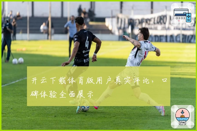 开云下载体育版用户真实评论，口碑体验全面展示