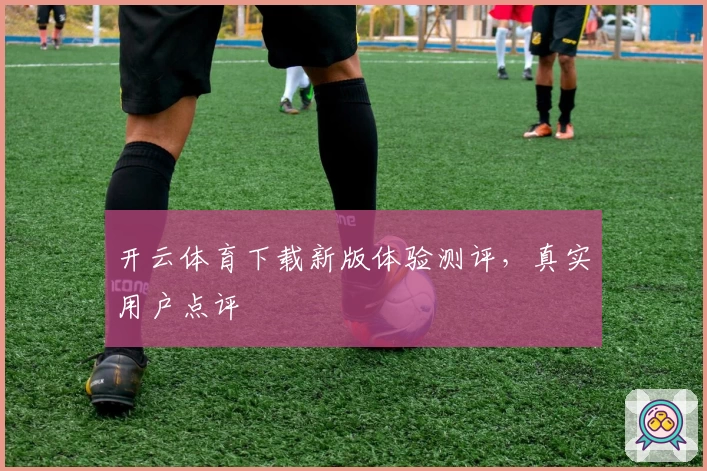 开云体育下载新版体验测评，真实用户点评