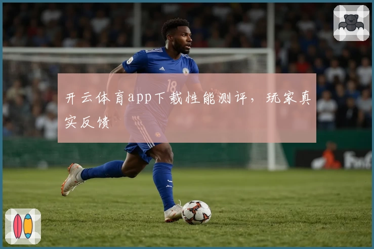 开云体育app下载性能测评，玩家真实反馈