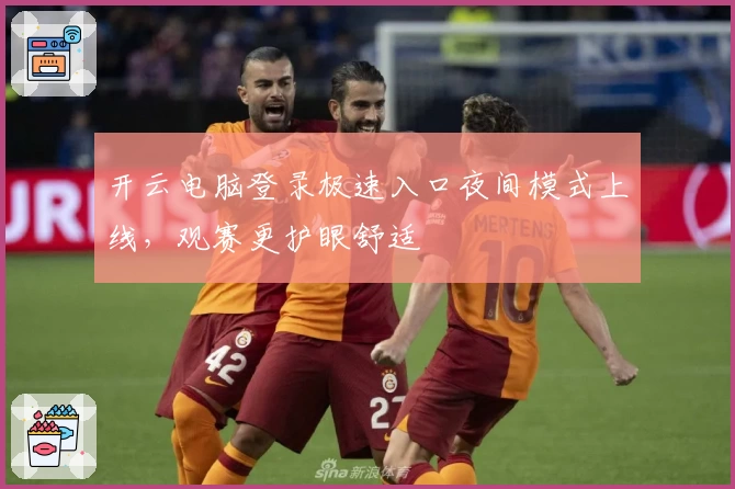 开云电脑登录极速入口夜间模式上线,观赛更护眼舒适