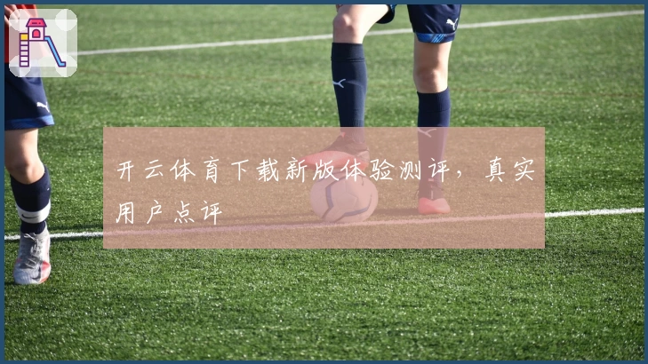 开云体育下载新版体验测评，真实用户点评