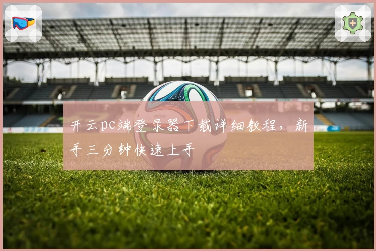 开云pc端登录器下载详细教程，新手三分钟快速上手