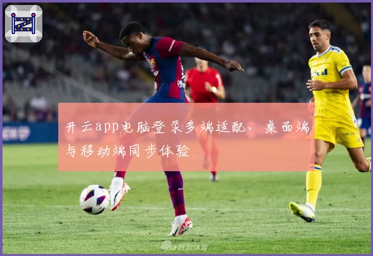 开云app电脑登录多端适配，桌面端与移动端同步体验