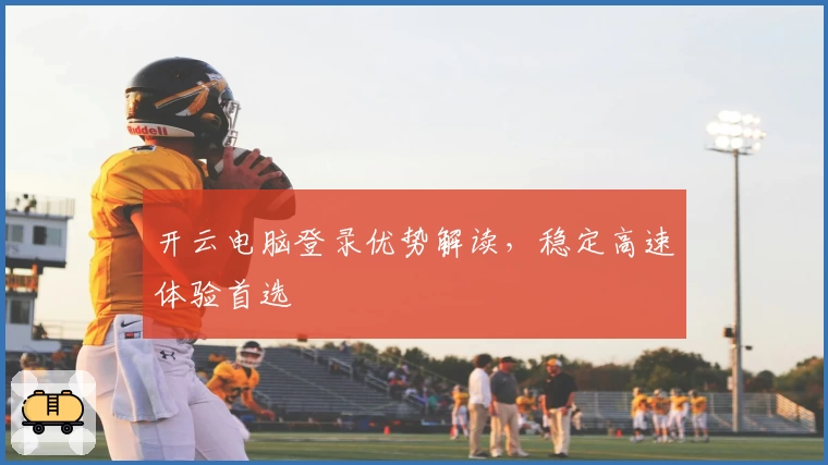 开云电脑登录优势解读，稳定高速体验首选