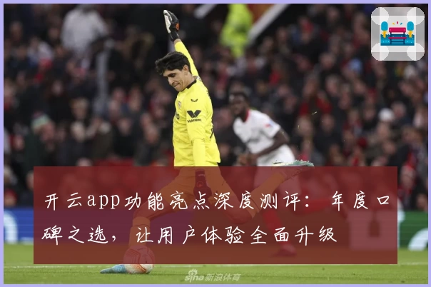 开云app功能亮点深度测评：年度口碑之选，让用户体验全面升级