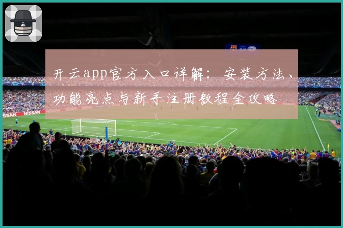 开云app官方入口详解：安装方法、功能亮点与新手注册教程全攻略