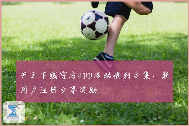 开云下载官方app活动福利合集，新用户注册立享奖励
