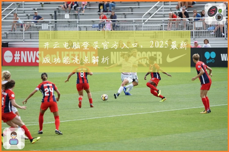 开云电脑登录官方入口，2025最新版功能亮点解析