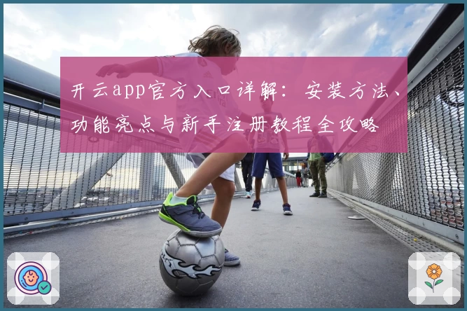 开云app官方入口详解：安装方法、功能亮点与新手注册教程全攻略