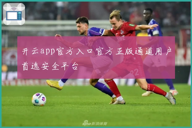 开云app官方入口官方正版通道用户首选安全平台