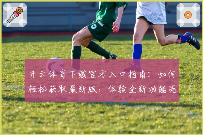 开云体育下载官方入口指南:如何轻松获取最新版,体验全新功能亮点