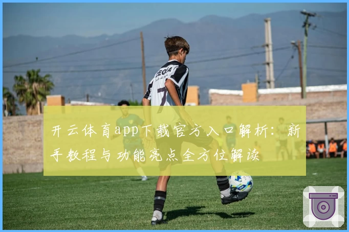 开云体育app下载官方入口解析：新手教程与功能亮点全方位解读