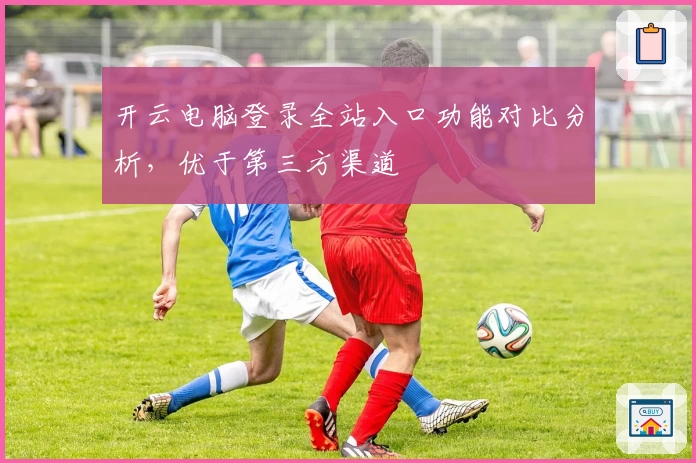 开云电脑登录全站入口功能对比分析,优于第三方渠道