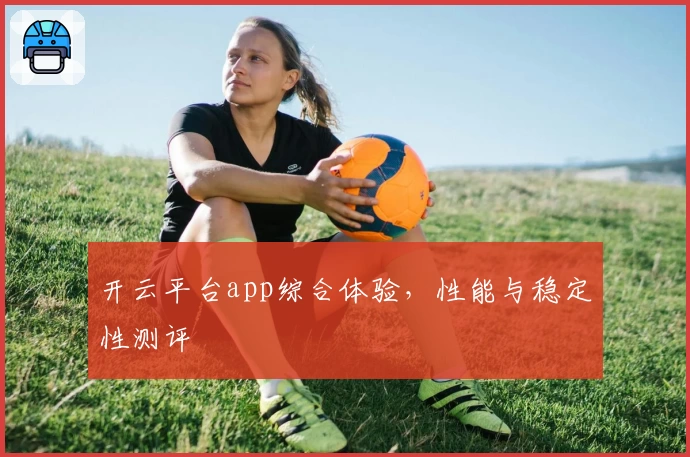 开云平台app综合体验,性能与稳定性测评