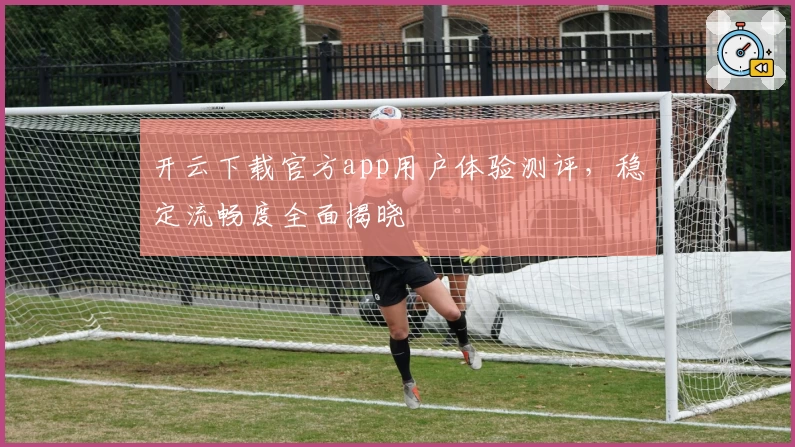 开云下载官方app用户体验测评，稳定流畅度全面揭晓