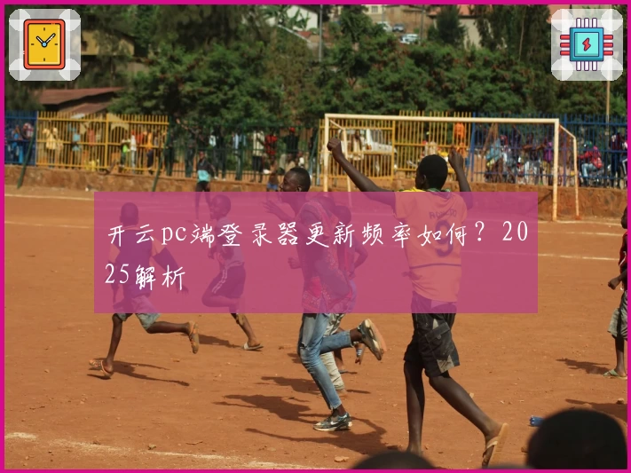开云pc端登录器更新频率如何？2025解析