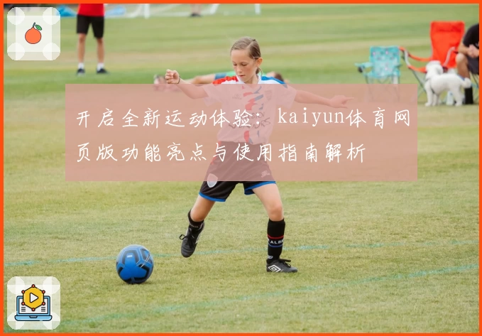 开启全新运动体验：kaiyun体育网页版功能亮点与使用指南解析