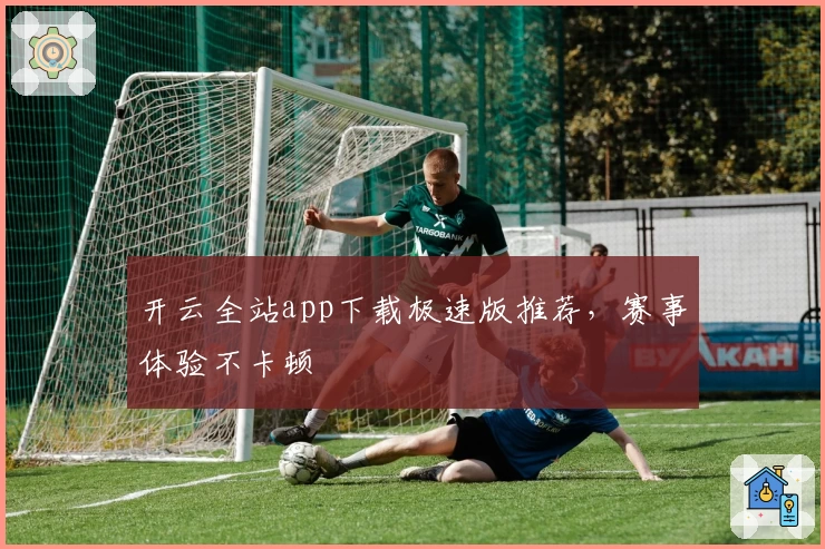开云全站app下载极速版推荐,赛事体验不卡顿