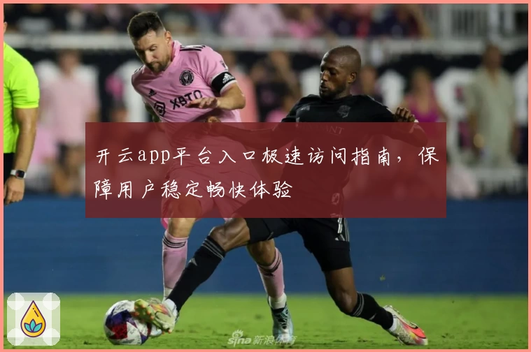 开云app平台入口极速访问指南，保障用户稳定畅快体验