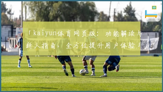 「kaiyun体育网页版：功能解读与新人指南，全方位提升用户体验」