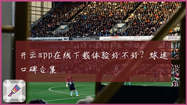 开云app在线下载体验好不好？球迷口碑合集