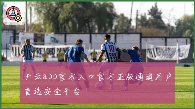 开云app官方入口官方正版通道用户首选安全平台