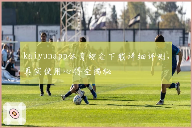 kaiyunapp体育综合下载详细评测,真实使用心得全揭秘