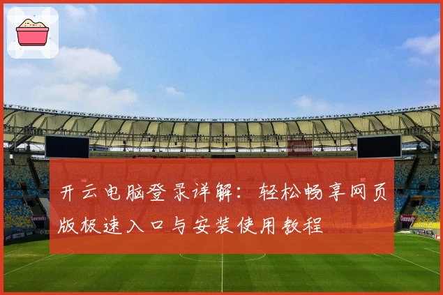 开云电脑登录详解：轻松畅享网页版极速入口与安装使用教程