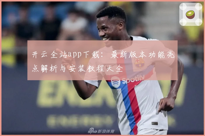 开云全站app下载：最新版本功能亮点解析与安装教程大全