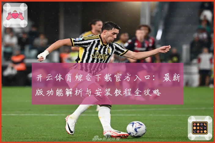 开云体育综合下载官方入口：最新版功能解析与安装教程全攻略