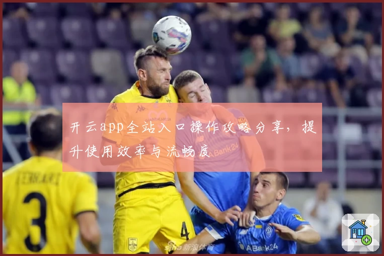 开云app全站入口操作攻略分享，提升使用效率与流畅度