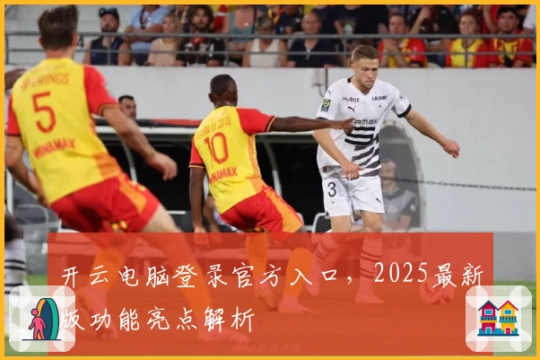 开云电脑登录官方入口，2025最新版功能亮点解析