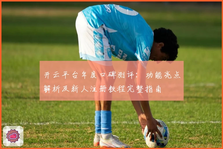 开云平台年度口碑测评：功能亮点解析及新人注册教程完整指南
