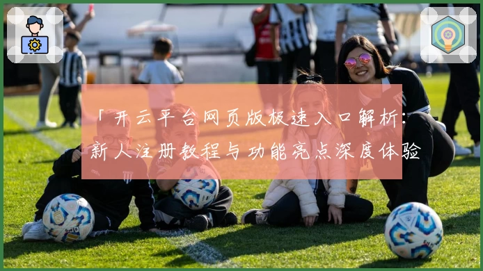 「开云平台网页版极速入口解析:新人注册教程与功能亮点深度体验」