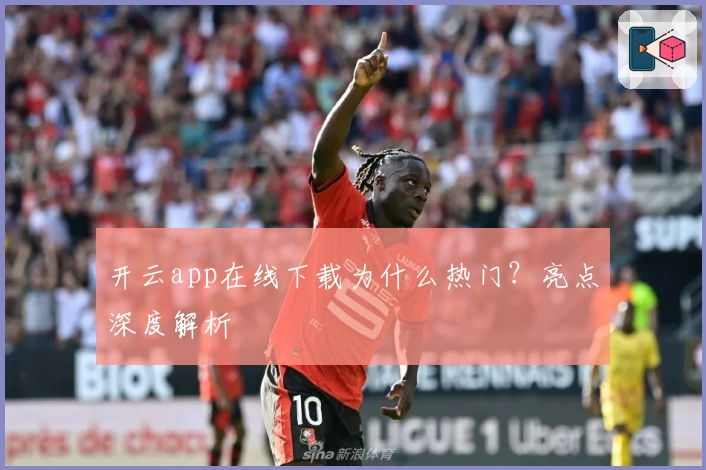开云app在线下载为什么热门？亮点深度解析