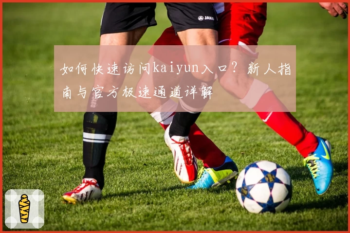 如何快速访问kaiyun入口？新人指南与官方极速通道详解