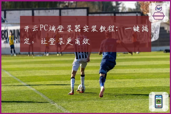 开云PC端登录器安装教程：一键搞定，让登录更高效