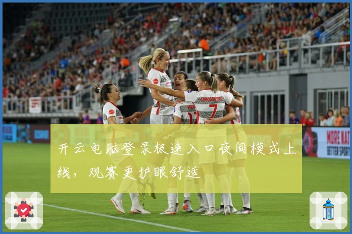 开云电脑登录极速入口夜间模式上线，观赛更护眼舒适