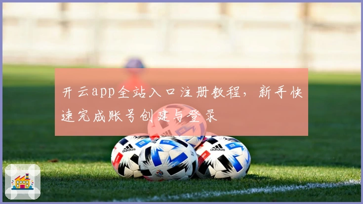 开云app全站入口注册教程，新手快速完成账号创建与登录