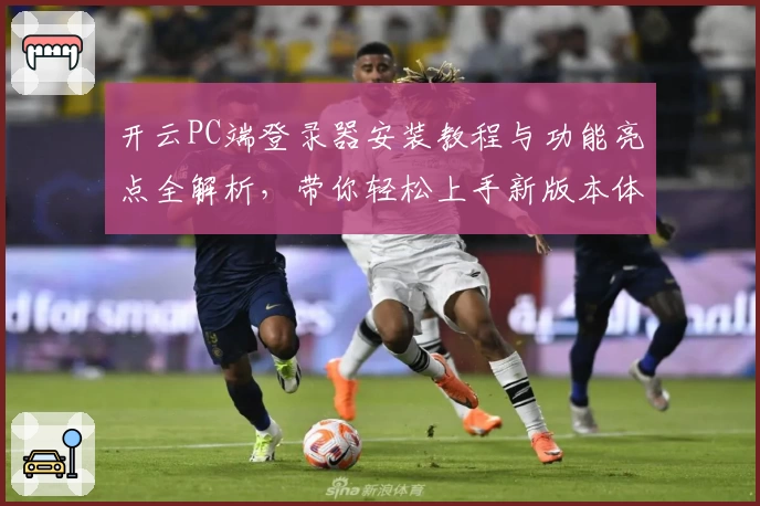 开云PC端登录器安装教程与功能亮点全解析，带你轻松上手新版本体验