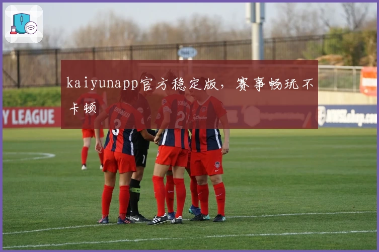 kaiyunapp官方稳定版，赛事畅玩不卡顿