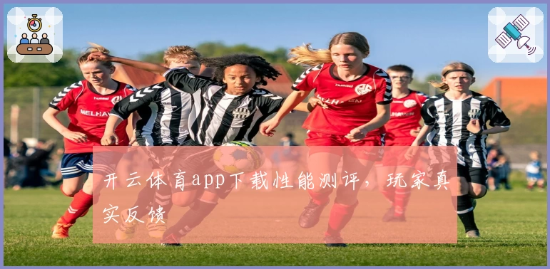 开云体育app下载性能测评，玩家真实反馈