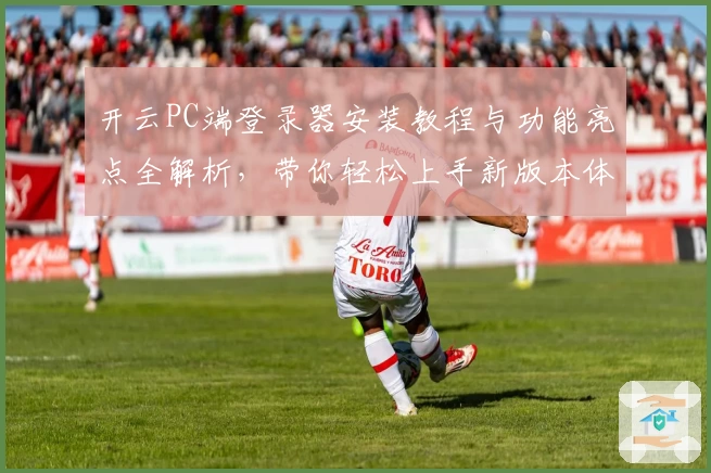 开云PC端登录器安装教程与功能亮点全解析，带你轻松上手新版本体验