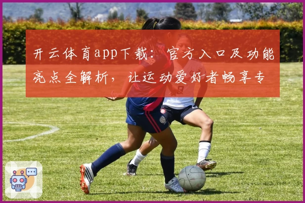 开云体育app下载：官方入口及功能亮点全解析，让运动爱好者畅享专业服务