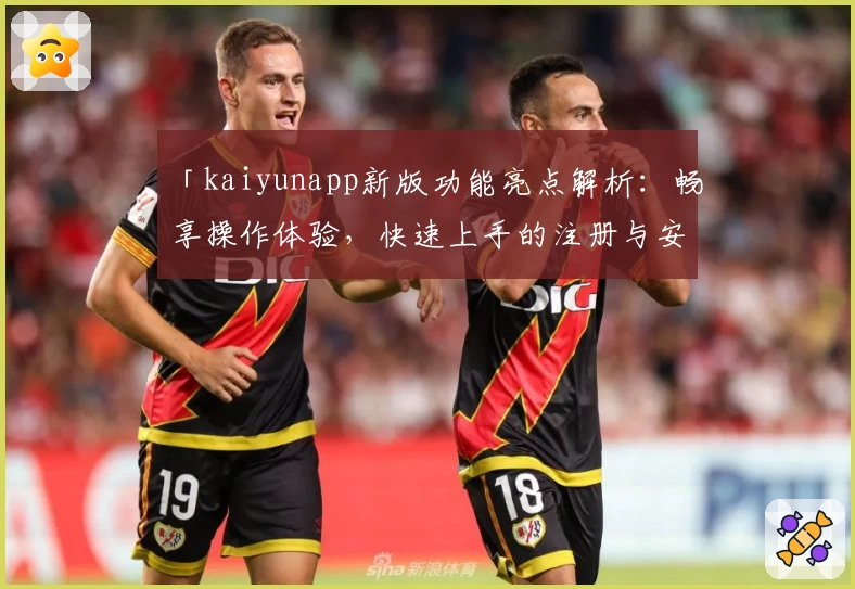 「kaiyunapp新版功能亮点解析：畅享操作体验，快速上手的注册与安装教程」