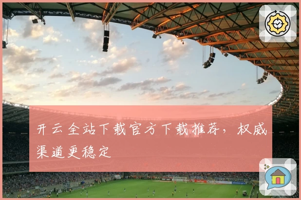 开云全站下载官方下载推荐，权威渠道更稳定