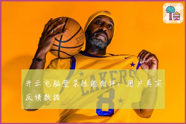 开云电脑登录性能测评，用户真实反馈数据