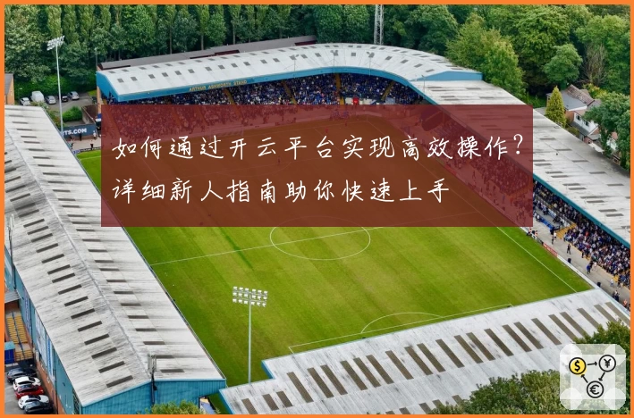 如何通过开云平台实现高效操作？详细新人指南助你快速上手