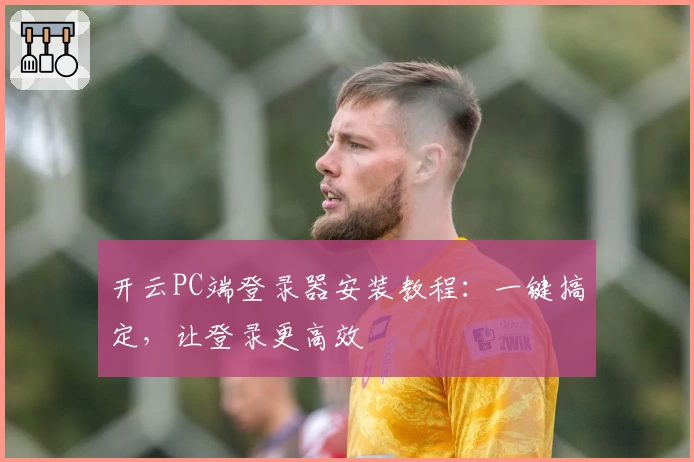 开云PC端登录器安装教程：一键搞定，让登录更高效