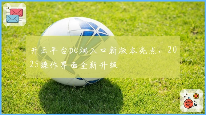 开云平台pc端入口新版本亮点，2025操作界面全新升级